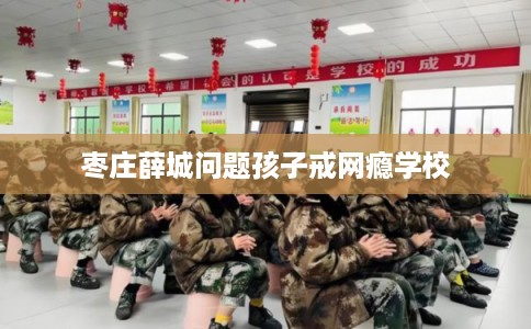 枣庄薛城问题孩子戒网瘾学校