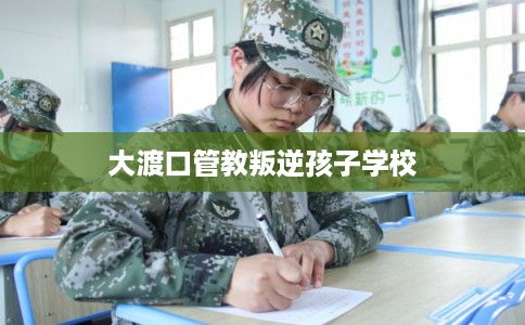 大渡口管教叛逆孩子学校