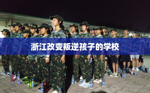 浙江改变叛逆孩子的学校