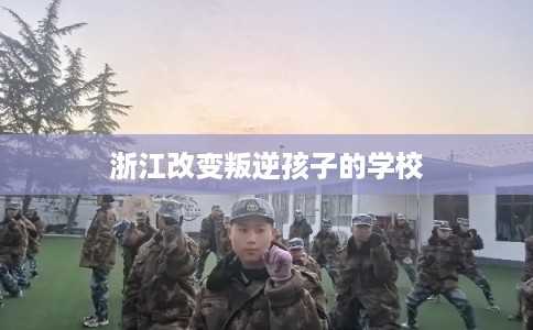 浙江改变叛逆孩子的学校