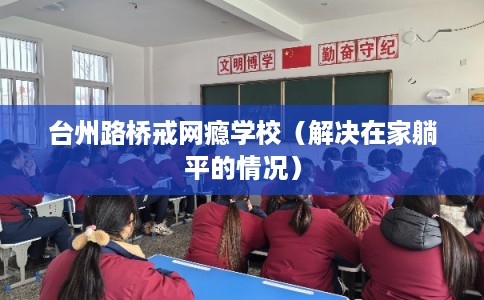 台州路桥戒网瘾学校(解决在家躺平的情况) 台州路桥戒网瘾学校(解决在家躺平的情况)