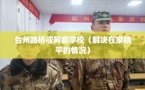 台州路桥戒网瘾学校（解决在家躺平的情况）