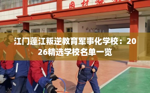 江门蓬江叛逆教育军事化学校：2026精选学校名单一览