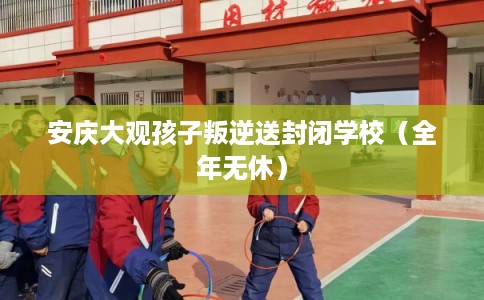 安庆大观孩子叛逆送封闭学校(全年无休) 安庆大观孩子叛逆送封闭学校(全年无休)