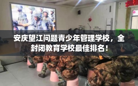 安庆望江问题青少年管理学校,全封闭教育学校最佳排名! 安庆望江问题青少年管理学校,全封闭教育学校最佳排名!