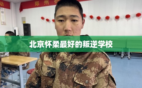 北京怀柔最好的叛逆学校
