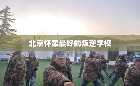 北京怀柔最好的叛逆学校