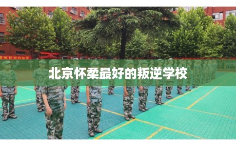 北京怀柔最好的叛逆学校