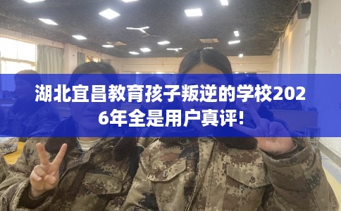 湖北宜昌教育孩子叛逆的学校2026年全是用户真评! 湖北宜昌教育孩子叛逆的学校2026年全是用户真评!