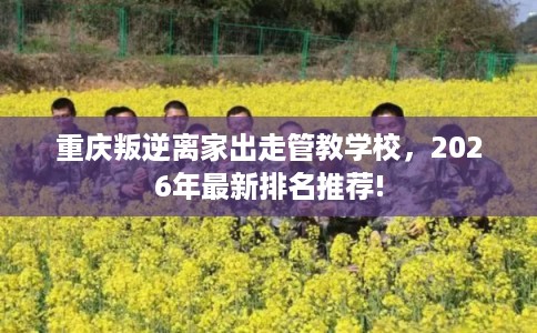 重庆叛逆离家出走管教学校，2026年最新排名推荐!