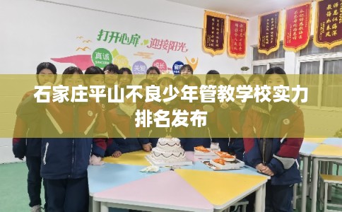 石家庄平山不良少年管教学校实力排名发布