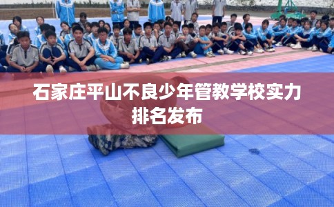 石家庄平山不良少年管教学校实力排名发布