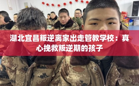 湖北宜昌叛逆离家出走管教学校:真心挽救叛逆期的孩子 湖北宜昌叛逆离家出走管教学校:真心挽救叛逆期的孩子
