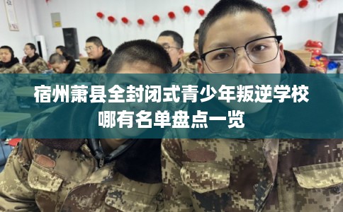 宿州萧县全封闭式青少年叛逆学校哪有名单盘点一览