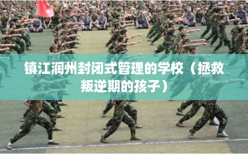 镇江润州封闭式管理的学校（拯救叛逆期的孩子）