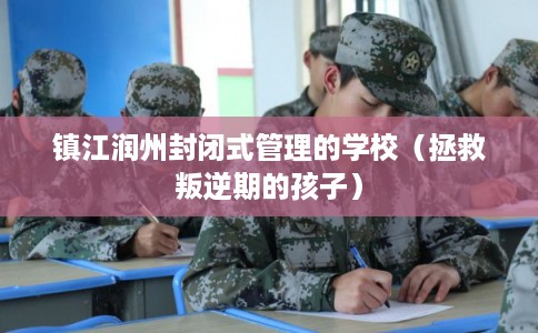 镇江润州封闭式管理的学校（拯救叛逆期的孩子）