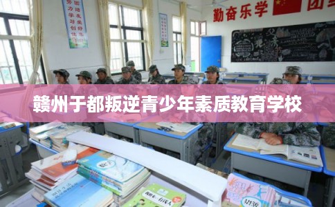 赣州于都叛逆青少年素质教育学校