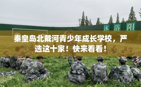 秦皇岛北戴河青少年成长学校，严选这十家！快来看看！