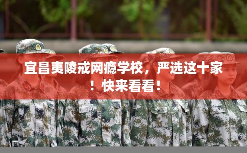 宜昌夷陵戒网瘾学校，严选这十家！快来看看！