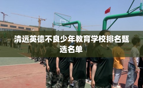 清远英德不良少年教育学校排名甄选名单