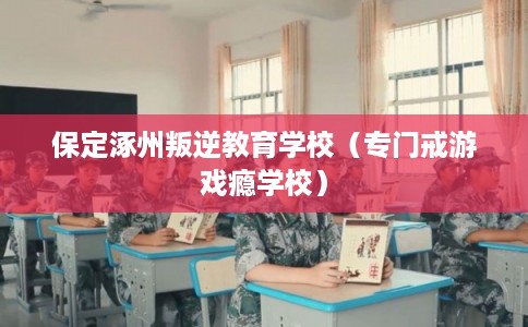 保定涿州叛逆教育学校（专门戒游戏瘾学校）