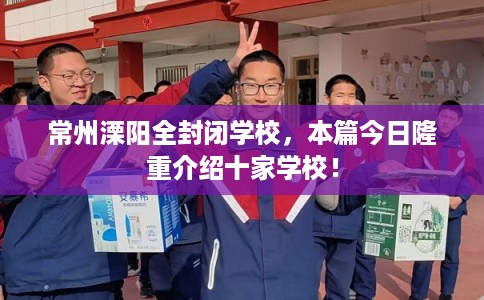 常州溧阳全封闭学校,本篇今日隆重介绍十家学校! 常州溧阳全封闭学校,本篇今日隆重介绍十家学校!