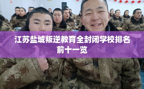 江苏盐城叛逆教育全封闭学校排名前十一览