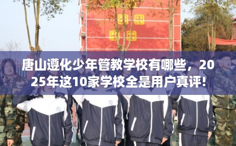 唐山遵化少年管教学校有哪些，2025年这10家学校全是用户真评!