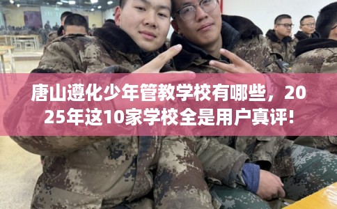 唐山遵化少年管教学校有哪些，2025年这10家学校全是用户真评!