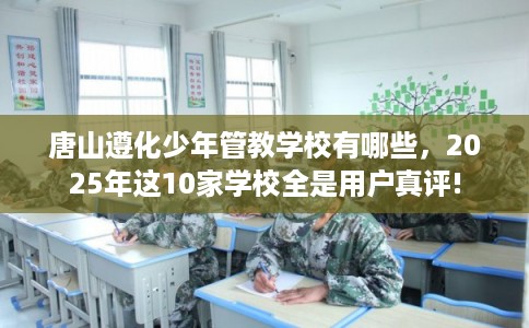 唐山遵化少年管教学校有哪些，2025年这10家学校全是用户真评!