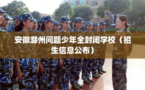 安徽滁州问题少年全封闭学校（招生信息公布）