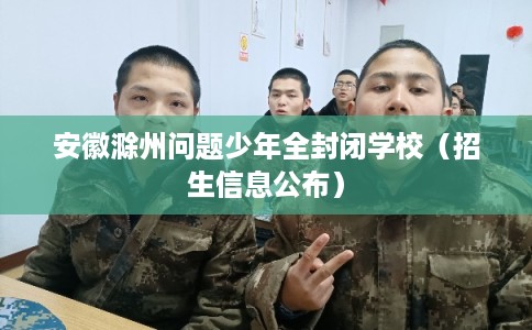 安徽滁州问题少年全封闭学校（招生信息公布）