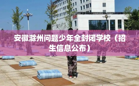 安徽滁州问题少年全封闭学校（招生信息公布）