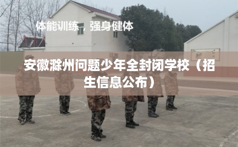 安徽滁州问题少年全封闭学校（招生信息公布）