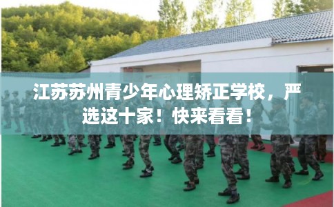江苏苏州青少年心理矫正学校，严选这十家！快来看看！