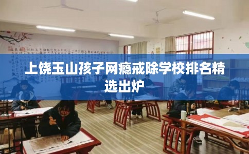上饶玉山孩子网瘾戒除学校排名精选出炉