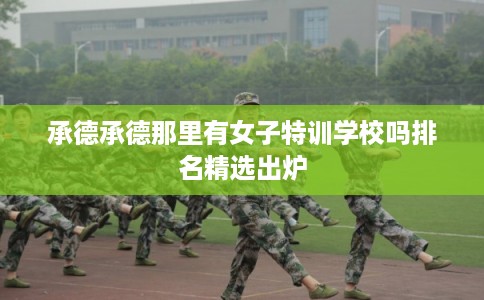 承德承德那里有女子特训学校吗排名精选出炉