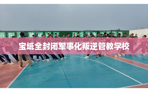 宝坻全封闭军事化叛逆管教学校