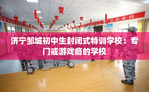 济宁邹城初中生封闭式特训学校:专门戒游戏瘾的学校 济宁邹城初中生封闭式特训学校:专门戒游戏瘾的学校
