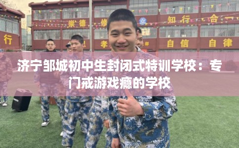 济宁邹城初中生封闭式特训学校：专门戒游戏瘾的学校
