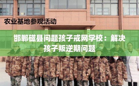 邯郸磁县问题孩子戒网学校：解决孩子叛逆期问题