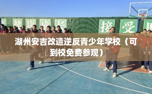 湖州安吉改造逆反青少年学校（可到校免费参观）