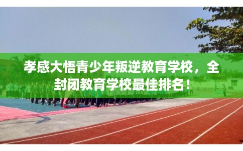 孝感大悟青少年叛逆教育学校，全封闭教育学校最佳排名！