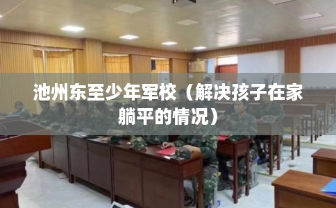 池州东至少年军校（解决孩子在家躺平的情况）