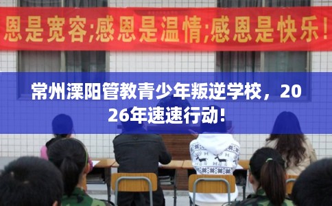 常州溧阳管教青少年叛逆学校,2026年速速行动! 常州溧阳管教青少年叛逆学校,2026年速速行动!