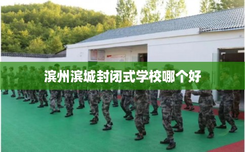 滨州滨城封闭式学校哪个好 滨州滨城封闭式学校哪个好