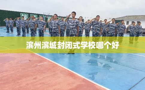 滨州滨城封闭式学校哪个好 滨州滨城封闭式学校哪个好