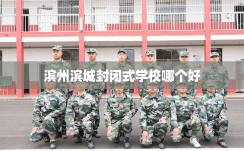滨州滨城封闭式学校哪个好