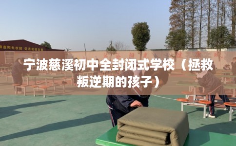宁波慈溪初中全封闭式学校（拯救叛逆期的孩子）