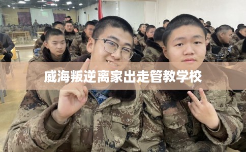 威海叛逆离家出走管教学校